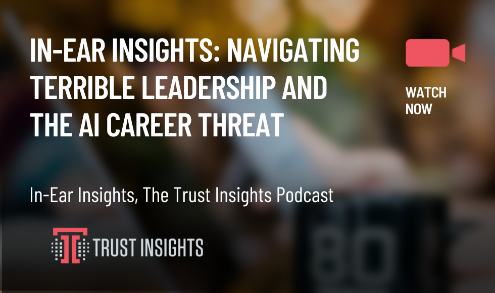 In-Ear Insights: Navigating Terrible Leadership and the AI Career Threat